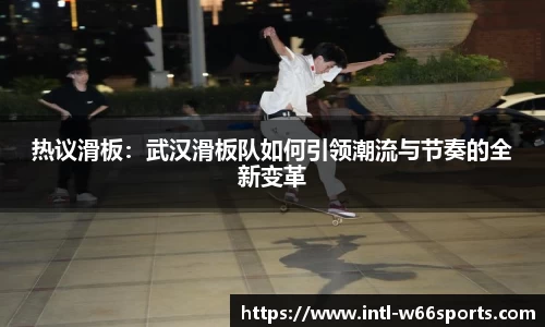 热议滑板：武汉滑板队如何引领潮流与节奏的全新变革