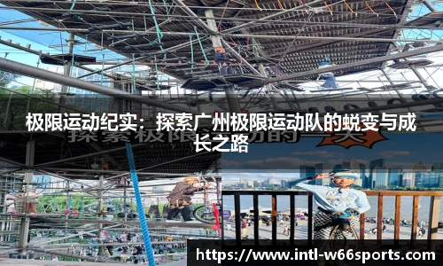 极限运动纪实：探索广州极限运动队的蜕变与成长之路