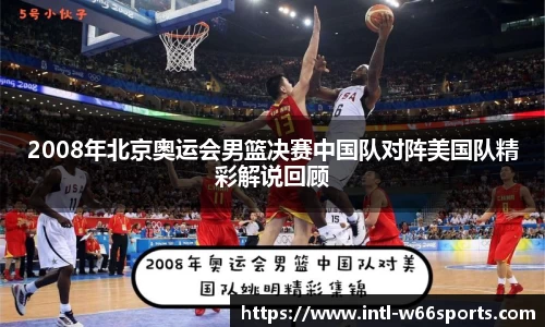 2008年北京奥运会男篮决赛中国队对阵美国队精彩解说回顾