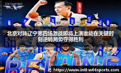 北京对阵辽宁第四场激战即将上演谁能在关键时刻逆转局势夺得胜利