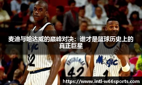 麦迪与哈达威的巅峰对决：谁才是篮球历史上的真正巨星